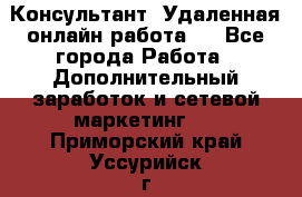 Консультант. Удаленная онлайн работа.  - Все города Работа » Дополнительный заработок и сетевой маркетинг   . Приморский край,Уссурийск г.